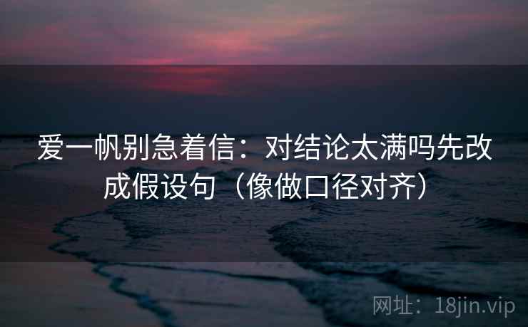 爱一帆别急着信：对结论太满吗先改成假设句（像做口径对齐）
