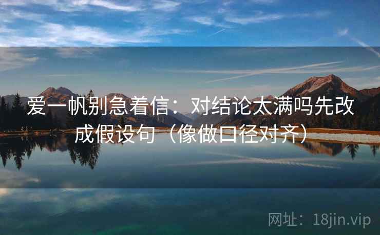 爱一帆别急着信：对结论太满吗先改成假设句（像做口径对齐）