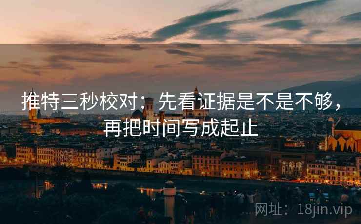 推特三秒校对：先看证据是不是不够，再把时间写成起止