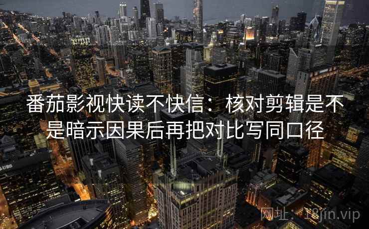 番茄影视快读不快信：核对剪辑是不是暗示因果后再把对比写同口径