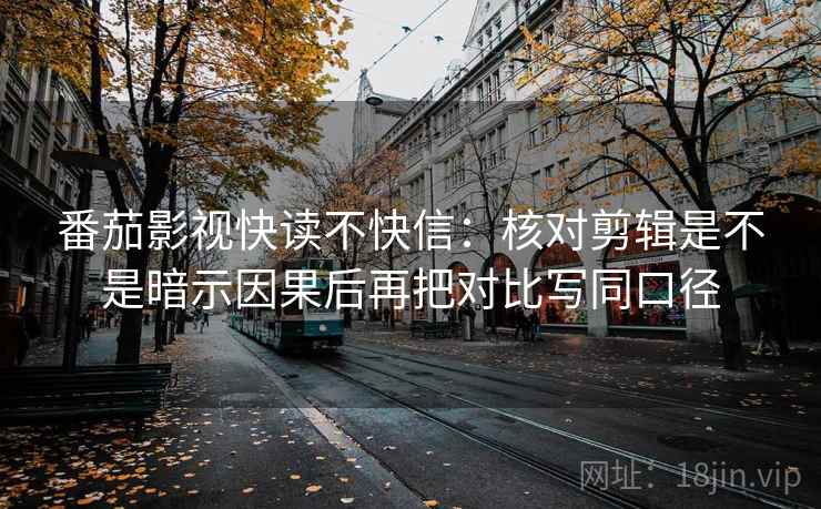 番茄影视快读不快信：核对剪辑是不是暗示因果后再把对比写同口径