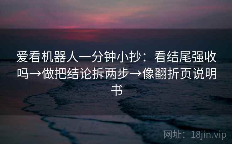 爱看机器人一分钟小抄：看结尾强收吗→做把结论拆两步→像翻折页说明书
