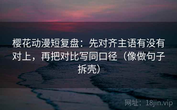 樱花动漫短复盘：先对齐主语有没有对上，再把对比写同口径（像做句子拆壳）