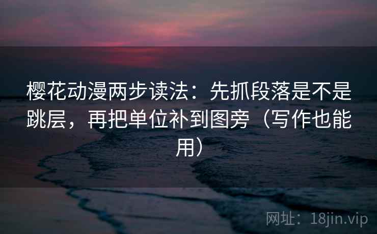 樱花动漫两步读法：先抓段落是不是跳层，再把单位补到图旁（写作也能用）