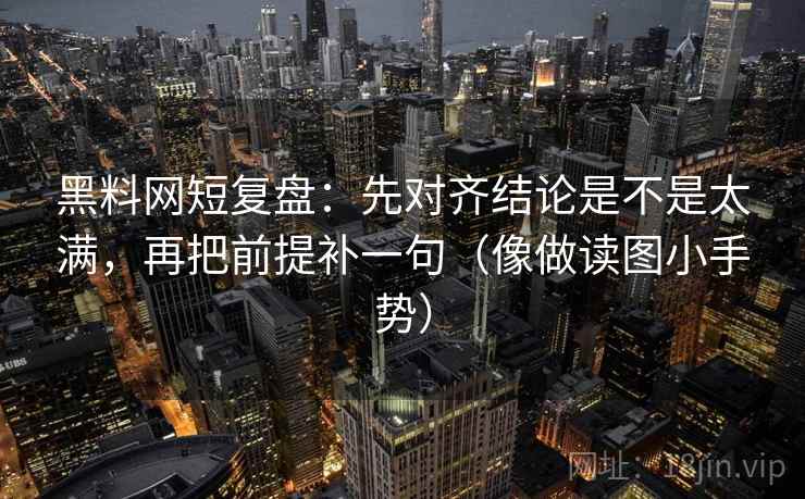 黑料网短复盘：先对齐结论是不是太满，再把前提补一句（像做读图小手势）