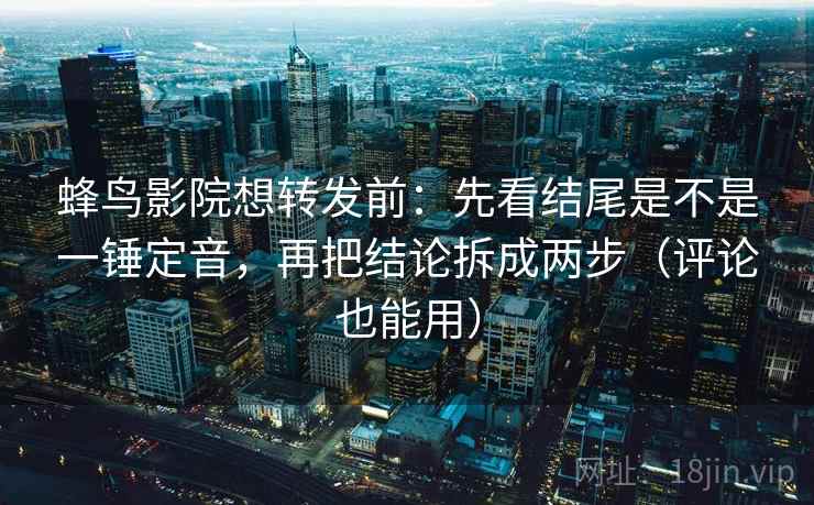 蜂鸟影院想转发前：先看结尾是不是一锤定音，再把结论拆成两步（评论也能用）