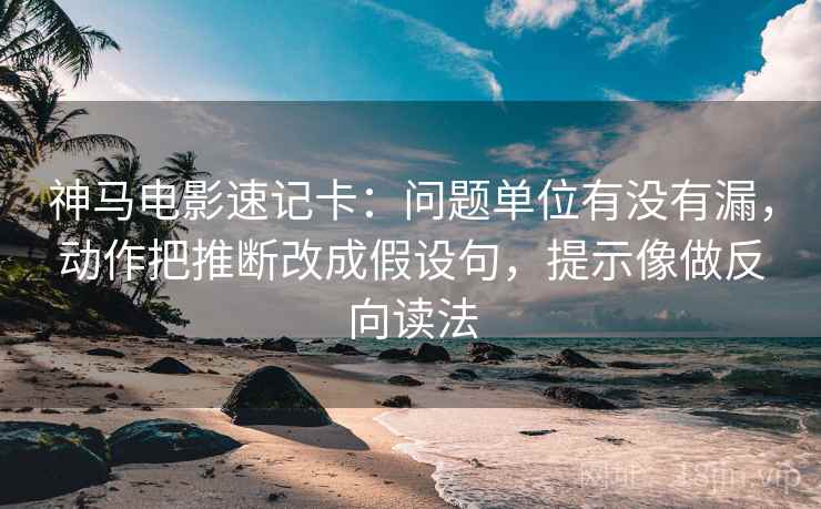 神马电影速记卡：问题单位有没有漏，动作把推断改成假设句，提示像做反向读法