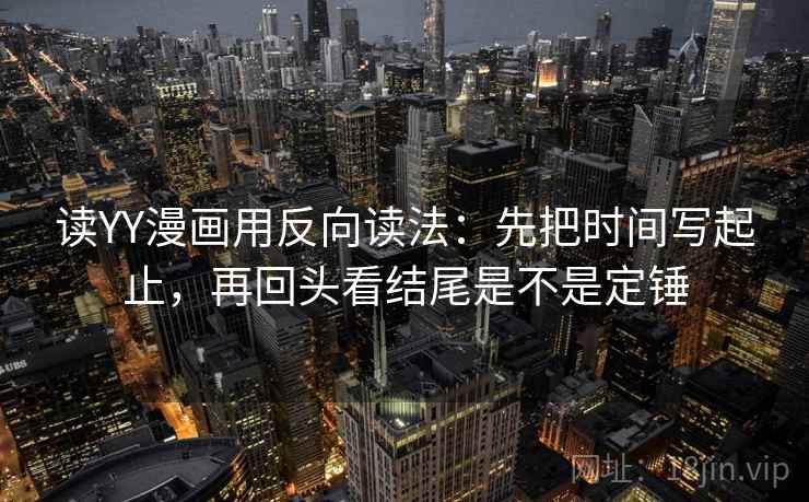 读YY漫画用反向读法：先把时间写起止，再回头看结尾是不是定锤