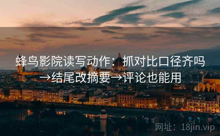 蜂鸟影院读写动作：抓对比口径齐吗→结尾改摘要→评论也能用