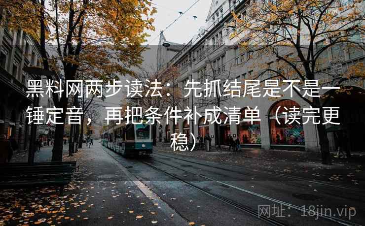 黑料网两步读法：先抓结尾是不是一锤定音，再把条件补成清单（读完更稳）