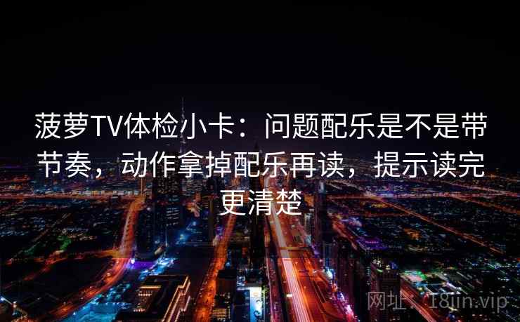 菠萝TV体检小卡：问题配乐是不是带节奏，动作拿掉配乐再读，提示读完更清楚