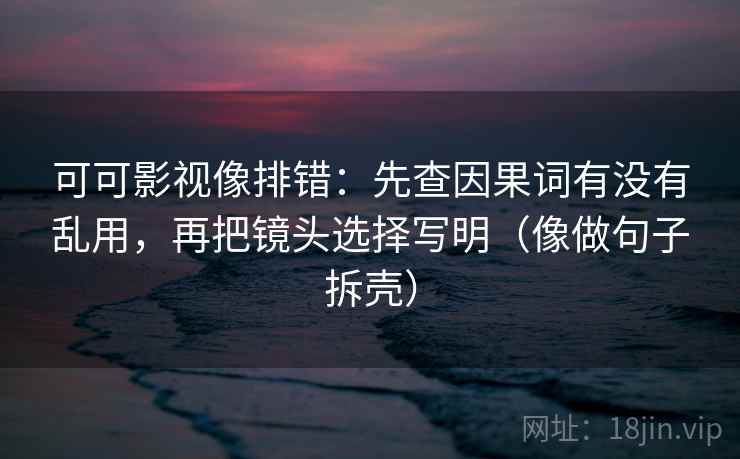 可可影视像排错：先查因果词有没有乱用，再把镜头选择写明（像做句子拆壳）