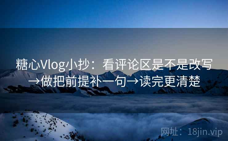 糖心Vlog小抄：看评论区是不是改写→做把前提补一句→读完更清楚