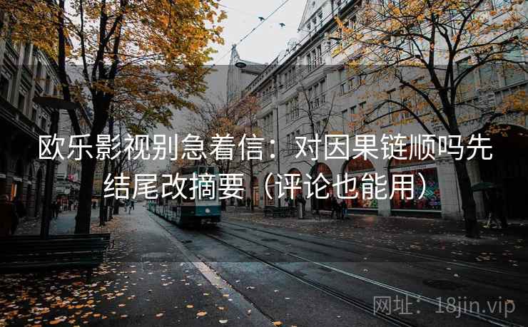 欧乐影视别急着信：对因果链顺吗先结尾改摘要（评论也能用）