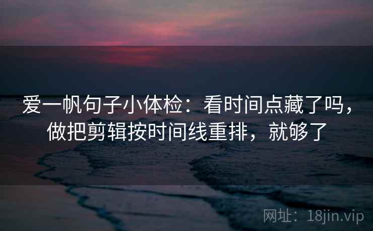 爱一帆句子小体检：看时间点藏了吗，做把剪辑按时间线重排，就够了