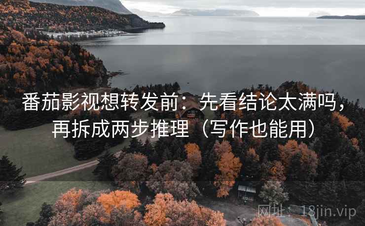 番茄影视想转发前：先看结论太满吗，再拆成两步推理（写作也能用）
