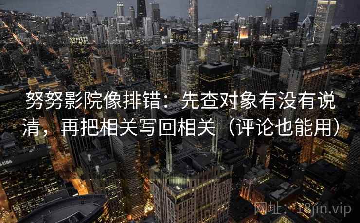 努努影院像排错：先查对象有没有说清，再把相关写回相关（评论也能用）