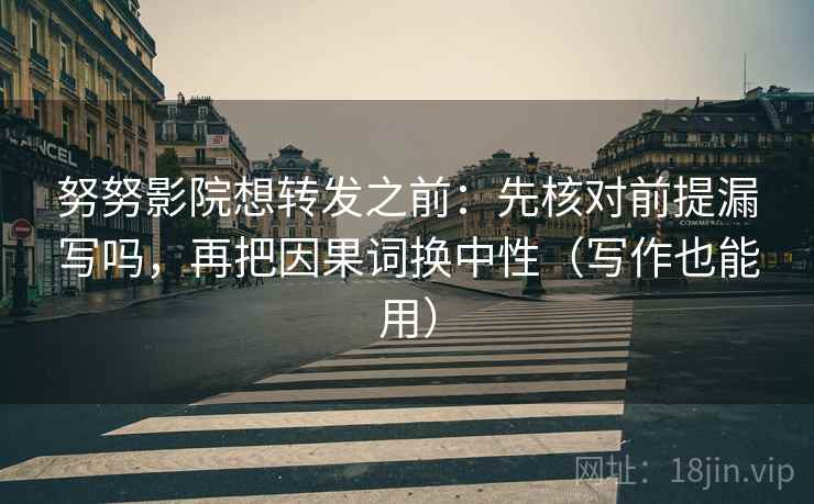 努努影院想转发之前：先核对前提漏写吗，再把因果词换中性（写作也能用）