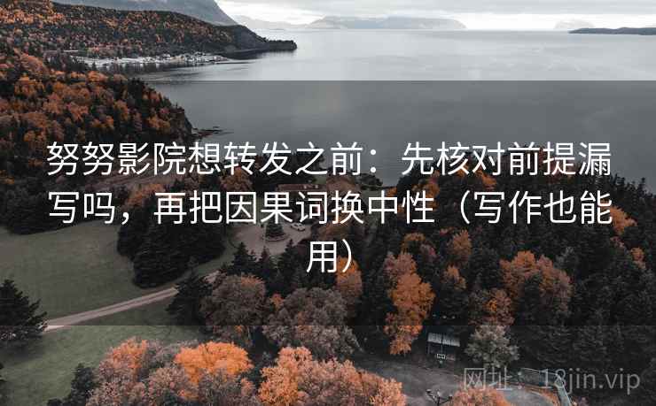 努努影院想转发之前：先核对前提漏写吗，再把因果词换中性（写作也能用）
