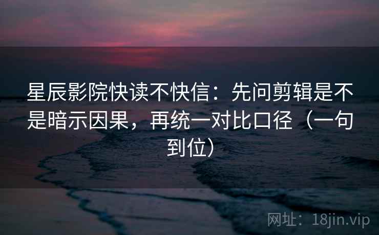 星辰影院快读不快信：先问剪辑是不是暗示因果，再统一对比口径（一句到位）