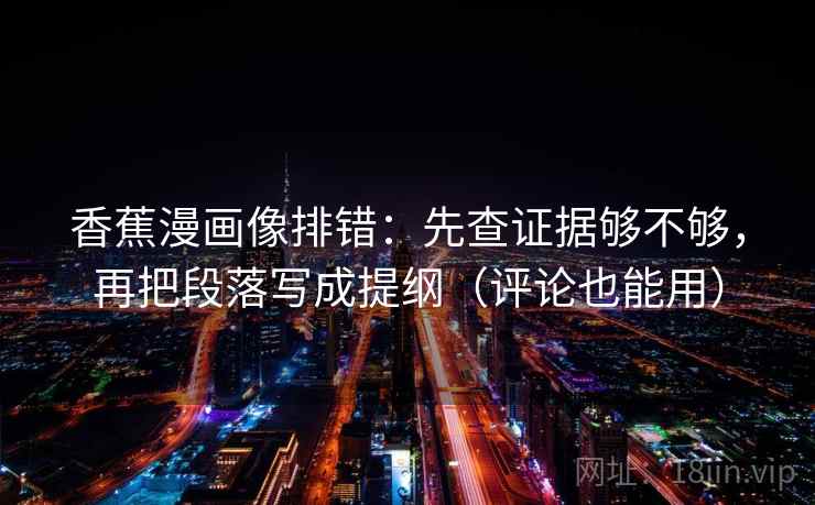 香蕉漫画像排错：先查证据够不够，再把段落写成提纲（评论也能用）