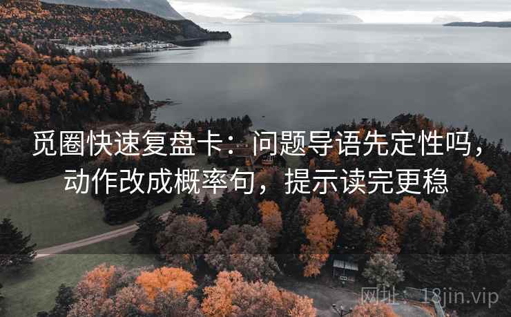 觅圈快速复盘卡：问题导语先定性吗，动作改成概率句，提示读完更稳