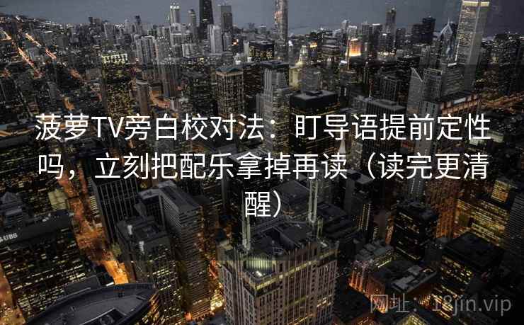 菠萝TV旁白校对法：盯导语提前定性吗，立刻把配乐拿掉再读（读完更清醒）