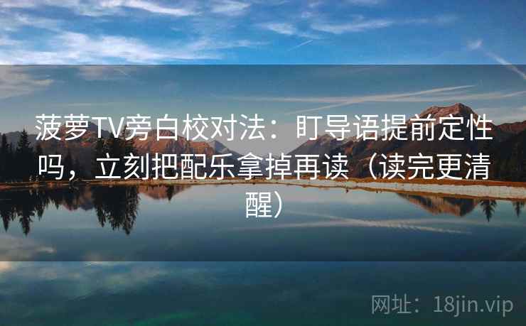 菠萝TV旁白校对法：盯导语提前定性吗，立刻把配乐拿掉再读（读完更清醒）