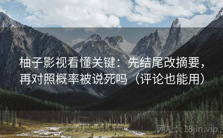 柚子影视看懂关键：先结尾改摘要，再对照概率被说死吗（评论也能用）
