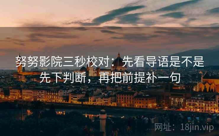 努努影院三秒校对：先看导语是不是先下判断，再把前提补一句