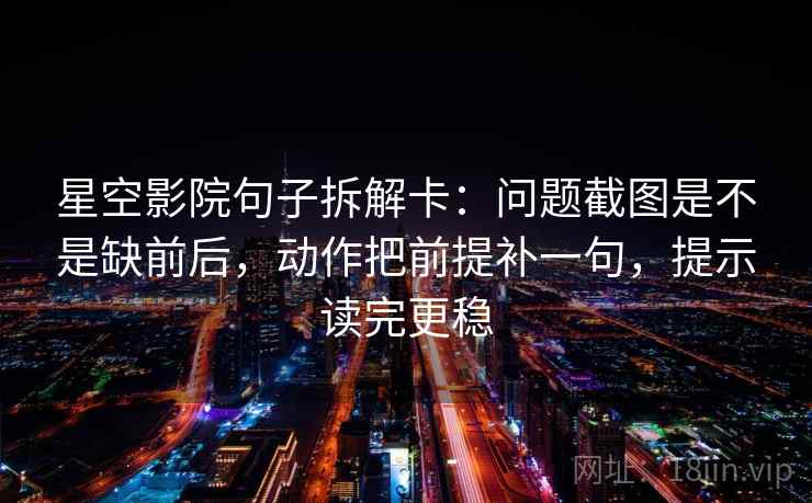星空影院句子拆解卡：问题截图是不是缺前后，动作把前提补一句，提示读完更稳
