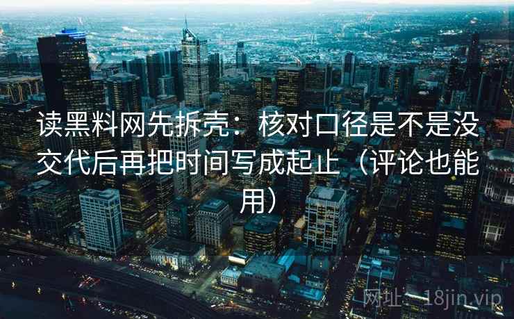 读黑料网先拆壳：核对口径是不是没交代后再把时间写成起止（评论也能用）