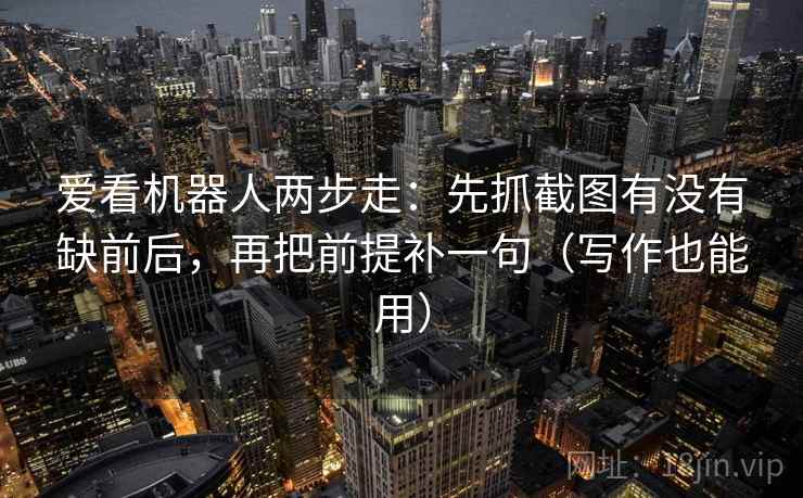 爱看机器人两步走：先抓截图有没有缺前后，再把前提补一句（写作也能用）