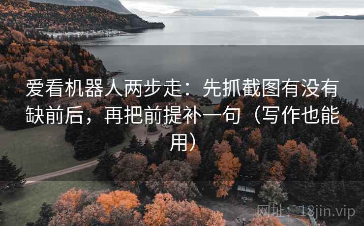 爱看机器人两步走：先抓截图有没有缺前后，再把前提补一句（写作也能用）