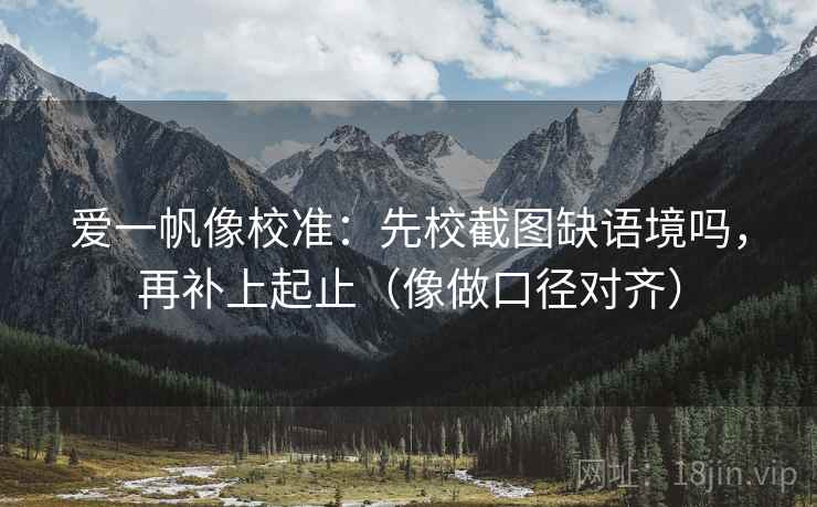 爱一帆像校准：先校截图缺语境吗，再补上起止（像做口径对齐）