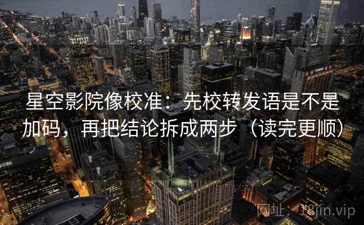 星空影院像校准：先校转发语是不是加码，再把结论拆成两步（读完更顺）