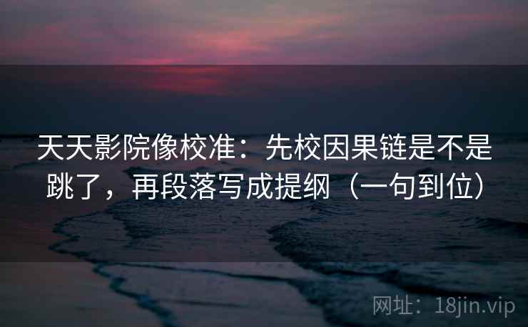 天天影院像校准：先校因果链是不是跳了，再段落写成提纲（一句到位）