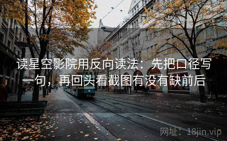 读星空影院用反向读法：先把口径写一句，再回头看截图有没有缺前后