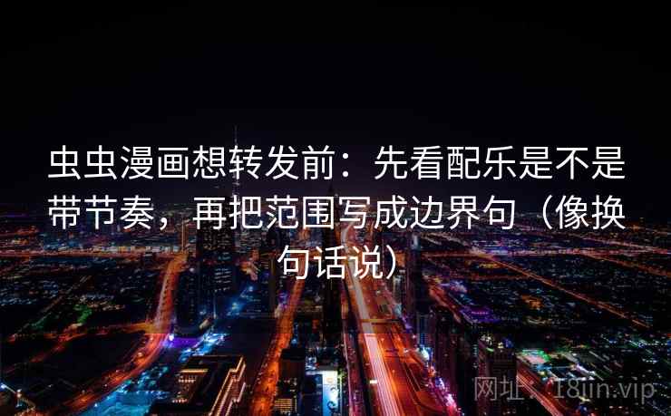 虫虫漫画想转发前：先看配乐是不是带节奏，再把范围写成边界句（像换句话说）