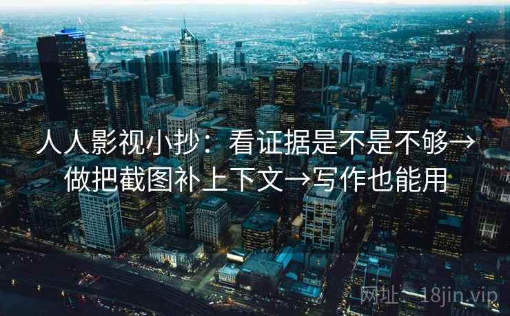人人影视小抄：看证据是不是不够→做把截图补上下文→写作也能用