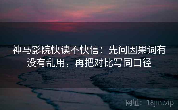 神马影院快读不快信:先问因果词有没有乱用,再把对比写同口径 神马影院快读不快信:先问因果词有没有乱用,再把对比写同口径