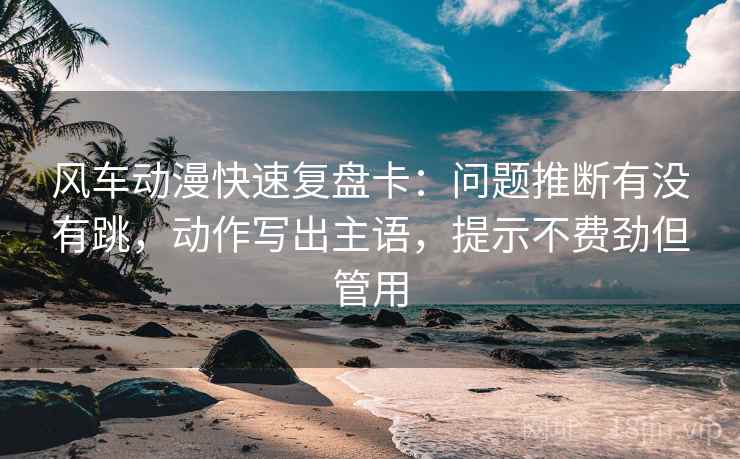 风车动漫快速复盘卡:问题推断有没有跳,动作写出主语,提示不费劲但管用 风车动漫快速复盘卡:问题推断有没有跳,动作写出主语,提示不费劲但管用