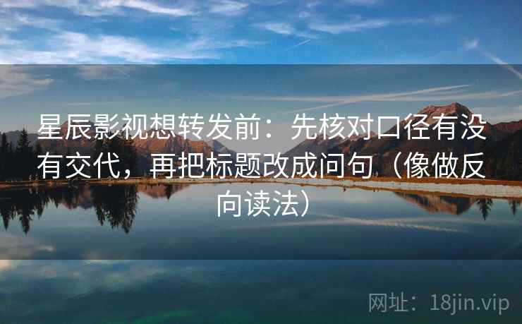 星辰影视想转发前:先核对口径有没有交代,再把标题改成问句(像做反向读法) 星辰影视想转发前:先核对口径有没有交代,再把标题改成问句(像做反向读法)