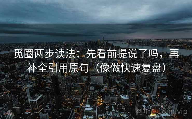 觅圈两步读法:先看前提说了吗,再补全引用原句(像做快速复盘) 觅圈两步读法:先看前提说了吗,再补全引用原句(像做快速复盘)