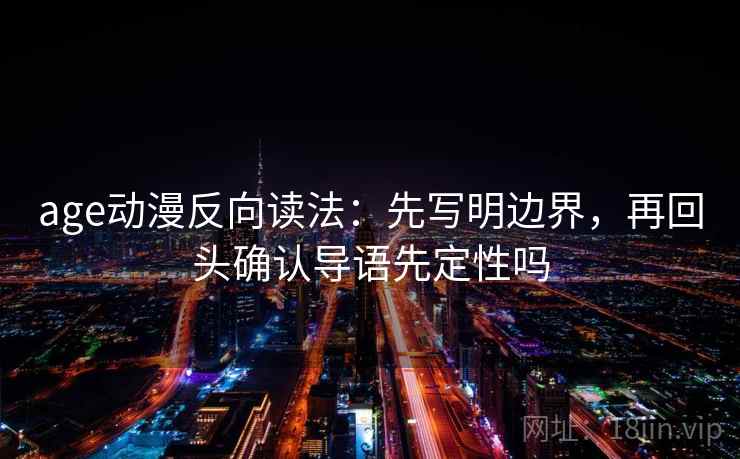 age动漫反向读法:先写明边界,再回头确认导语先定性吗 age动漫反向读法:先写明边界,再回头确认导语先定性吗