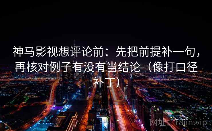神马影视想评论前:先把前提补一句,再核对例子有没有当结论(像打口径补丁) 神马影视想评论前:先把前提补一句,再核对例子有没有当结论(像打口径补丁)