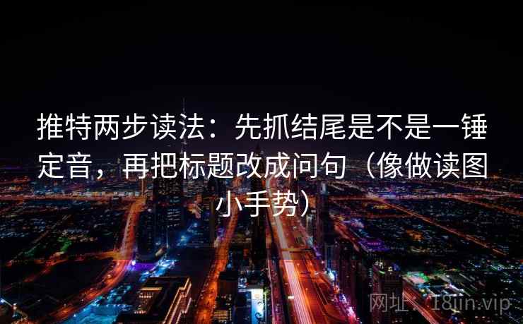 推特两步读法:先抓结尾是不是一锤定音,再把标题改成问句(像做读图小手势) 推特两步读法:先抓结尾是不是一锤定音,再把标题改成问句(像做读图小手势)