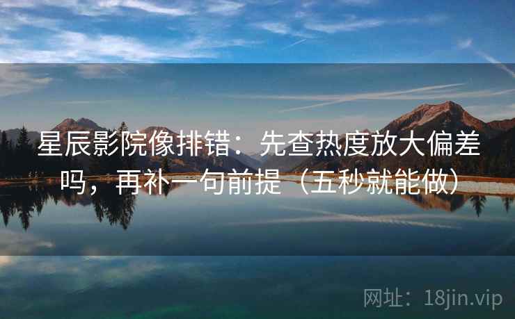 星辰影院像排错:先查热度放大偏差吗,再补一句前提(五秒就能做) 星辰影院像排错:先查热度放大偏差吗,再补一句前提(五秒就能做)