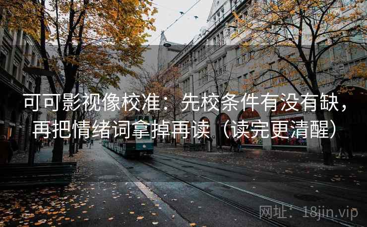 可可影视像校准:先校条件有没有缺,再把情绪词拿掉再读(读完更清醒) 可可影视像校准:先校条件有没有缺,再把情绪词拿掉再读(读完更清醒)