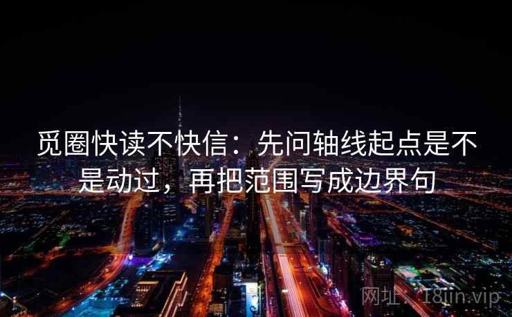 觅圈快读不快信:先问轴线起点是不是动过,再把范围写成边界句 觅圈快读不快信:先问轴线起点是不是动过,再把范围写成边界句